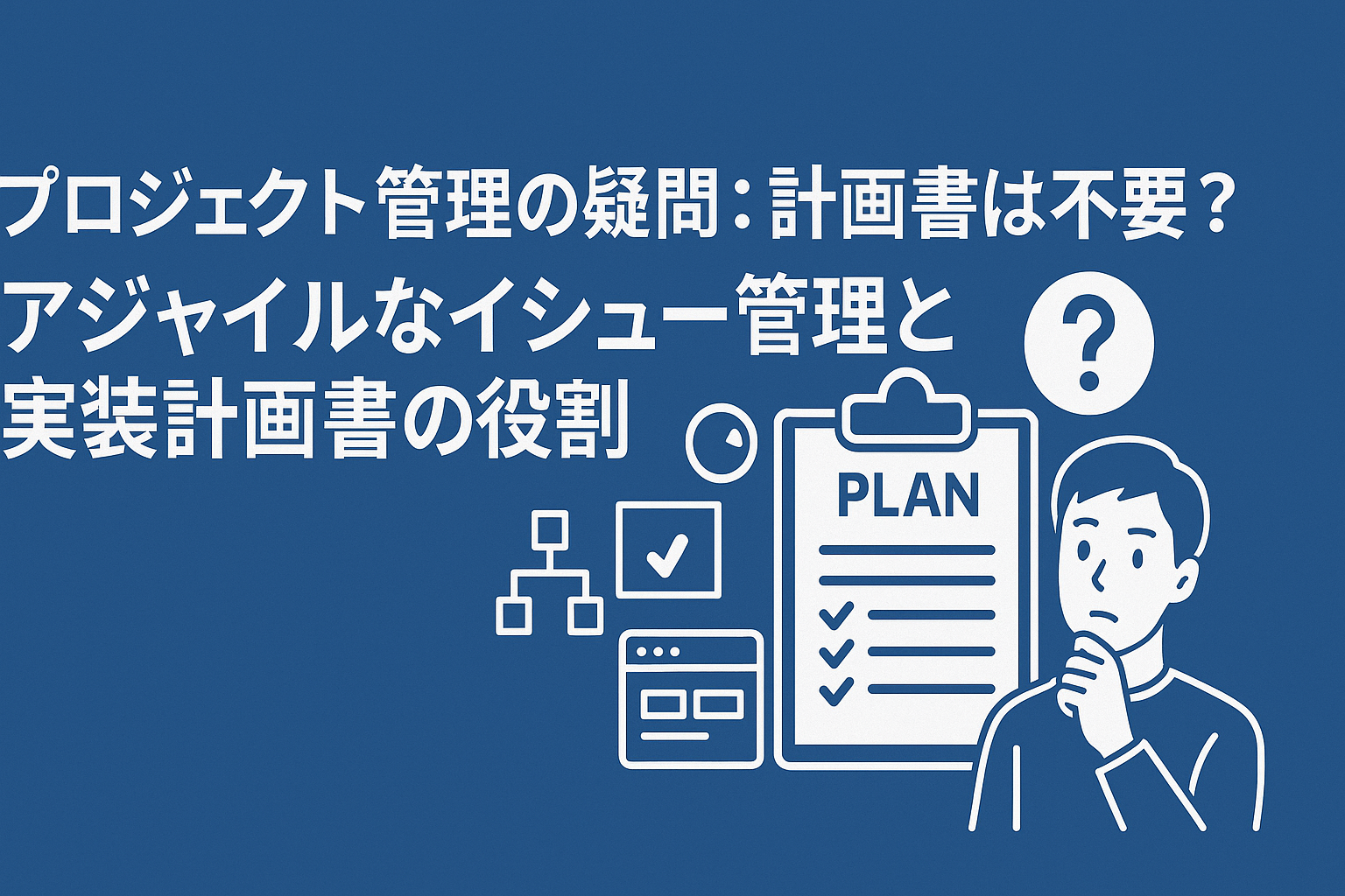 プロジェクト管理の疑問：計画書は不要？アジャイルなイシュー管理と実装計画書の役割